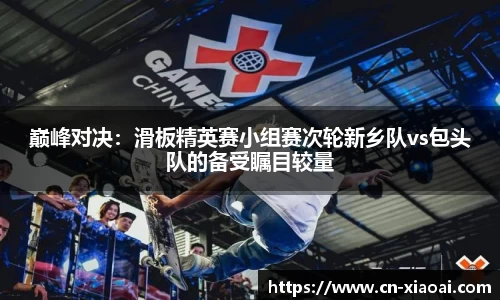 巅峰对决：滑板精英赛小组赛次轮新乡队vs包头队的备受瞩目较量